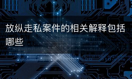 放纵走私案件的相关解释包括哪些