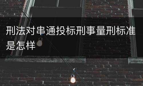 刑法对串通投标刑事量刑标准是怎样