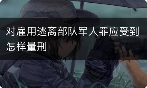 对雇用逃离部队军人罪应受到怎样量刑