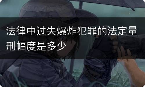 法律中过失爆炸犯罪的法定量刑幅度是多少