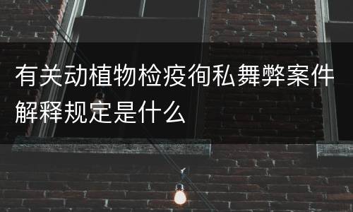 有关动植物检疫徇私舞弊案件解释规定是什么