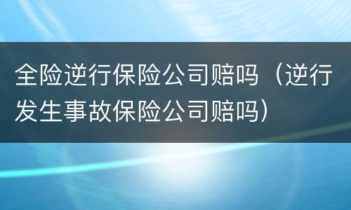 全险逆行保险公司赔吗（逆行发生事故保险公司赔吗）