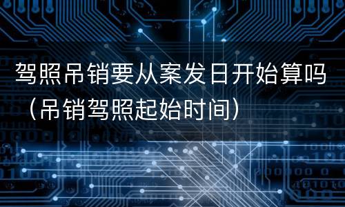驾照吊销要从案发日开始算吗（吊销驾照起始时间）