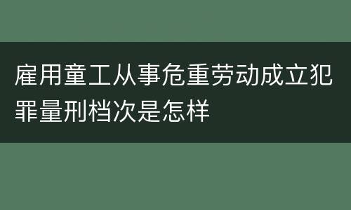 雇用童工从事危重劳动成立犯罪量刑档次是怎样