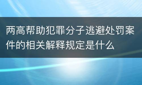 两高帮助犯罪分子逃避处罚案件的相关解释规定是什么