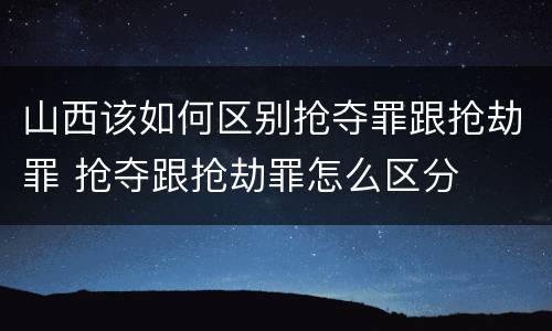 山西该如何区别抢夺罪跟抢劫罪 抢夺跟抢劫罪怎么区分