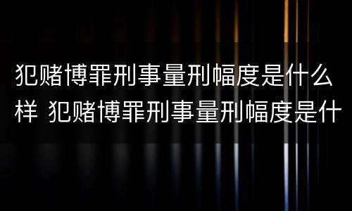 犯赌博罪刑事量刑幅度是什么样 犯赌博罪刑事量刑幅度是什么样的