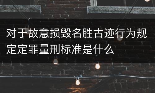 对于故意损毁名胜古迹行为规定定罪量刑标准是什么
