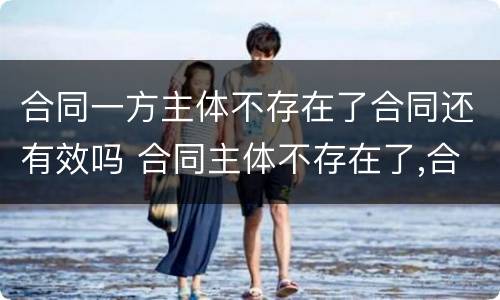 合同一方主体不存在了合同还有效吗 合同主体不存在了,合同有效吗