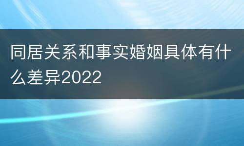 同居关系和事实婚姻具体有什么差异2022