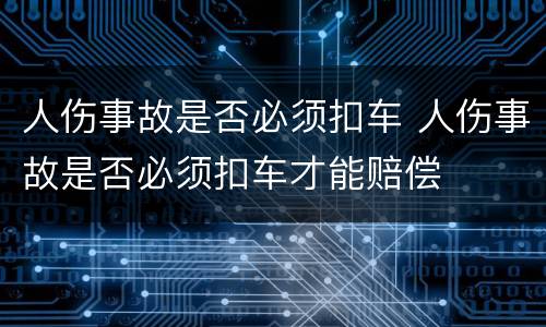 人伤事故是否必须扣车 人伤事故是否必须扣车才能赔偿