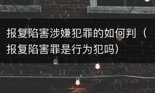 报复陷害涉嫌犯罪的如何判（报复陷害罪是行为犯吗）