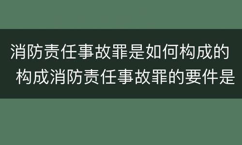 消防责任事故罪是如何构成的 构成消防责任事故罪的要件是什么