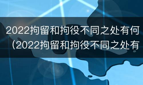 2022拘留和拘役不同之处有何（2022拘留和拘役不同之处有何区别）