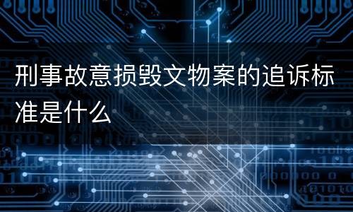 刑事故意损毁文物案的追诉标准是什么