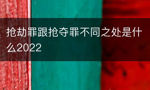 抢劫罪跟抢夺罪不同之处是什么2022