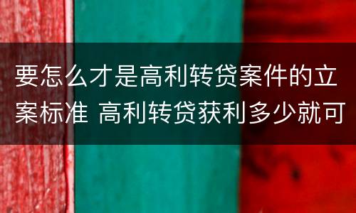 要怎么才是高利转贷案件的立案标准 高利转贷获利多少就可以立案