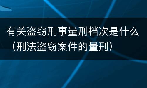 有关盗窃刑事量刑档次是什么（刑法盗窃案件的量刑）