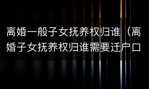 离婚一般子女抚养权归谁（离婚子女抚养权归谁需要迁户口吗）