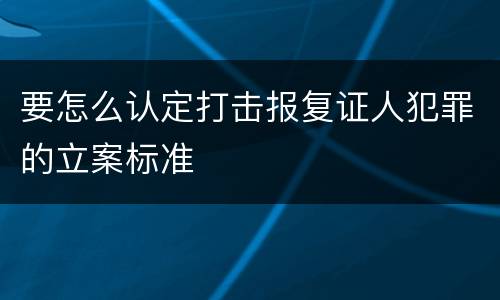 要怎么认定打击报复证人犯罪的立案标准