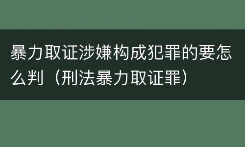 暴力取证涉嫌构成犯罪的要怎么判（刑法暴力取证罪）