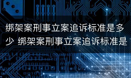 绑架案刑事立案追诉标准是多少 绑架案刑事立案追诉标准是多少钱