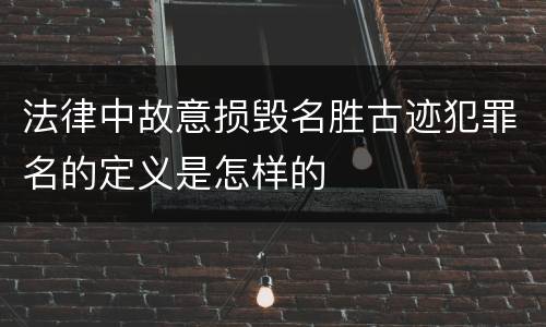 法律中故意损毁名胜古迹犯罪名的定义是怎样的