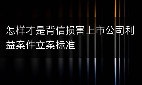 怎样才是背信损害上市公司利益案件立案标准