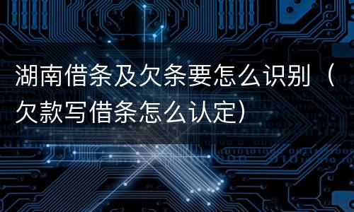 湖南借条及欠条要怎么识别（欠款写借条怎么认定）
