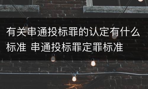 有关串通投标罪的认定有什么标准 串通投标罪定罪标准