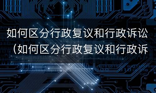如何区分行政复议和行政诉讼（如何区分行政复议和行政诉讼案件）