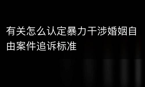 有关怎么认定暴力干涉婚姻自由案件追诉标准
