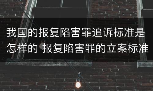 我国的报复陷害罪追诉标准是怎样的 报复陷害罪的立案标准