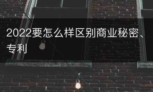 2022要怎么样区别商业秘密、专利