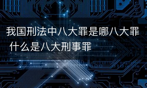 我国刑法中八大罪是哪八大罪 什么是八大刑事罪