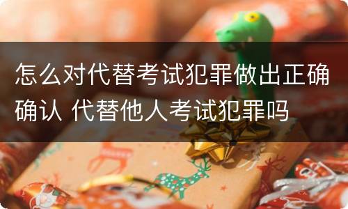 怎么对代替考试犯罪做出正确确认 代替他人考试犯罪吗