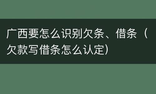 广西要怎么识别欠条、借条（欠款写借条怎么认定）