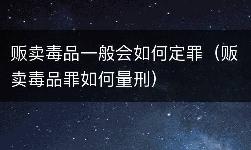 贩卖毒品一般会如何定罪（贩卖毒品罪如何量刑）