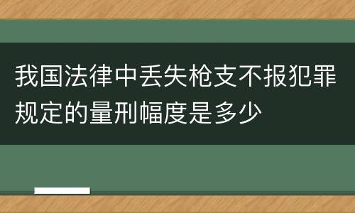 我国法律中丢失枪支不报犯罪规定的量刑幅度是多少