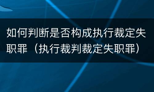 如何判断是否构成执行裁定失职罪（执行裁判裁定失职罪）