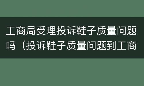 工商局受理投诉鞋子质量问题吗（投诉鞋子质量问题到工商局,给解决吗）