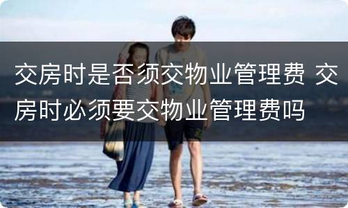 交房时是否须交物业管理费 交房时必须要交物业管理费吗