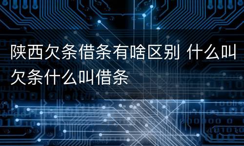 陕西欠条借条有啥区别 什么叫欠条什么叫借条