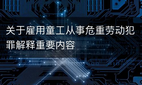关于雇用童工从事危重劳动犯罪解释重要内容