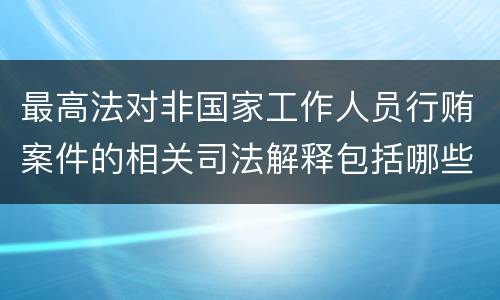 最高法对非国家工作人员行贿案件的相关司法解释包括哪些内容