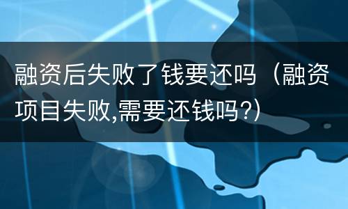 融资后失败了钱要还吗（融资项目失败,需要还钱吗?）