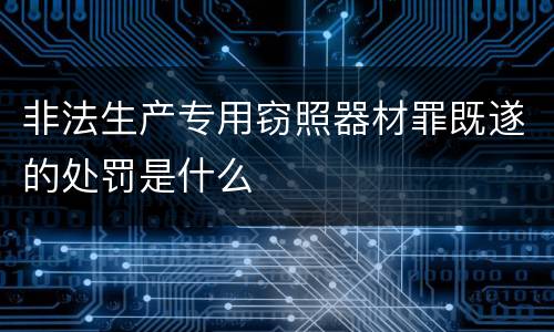 非法生产专用窃照器材罪既遂的处罚是什么