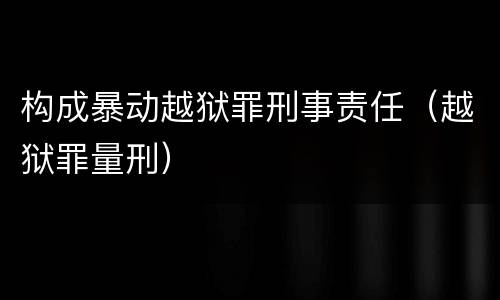 构成暴动越狱罪刑事责任（越狱罪量刑）