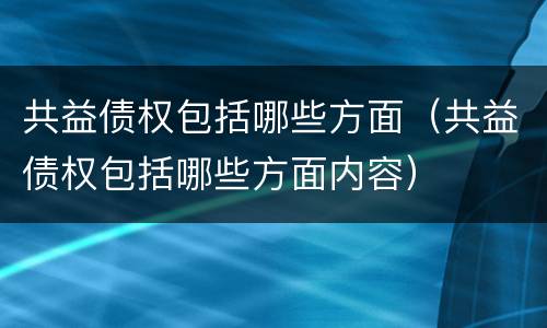 共益债权包括哪些方面（共益债权包括哪些方面内容）