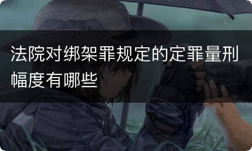 法院对绑架罪规定的定罪量刑幅度有哪些